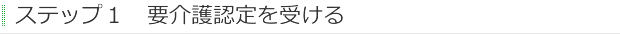 ステップ１　要介護認定を受ける